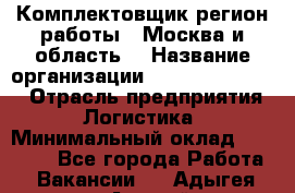 Комплектовщик(регион работы - Москва и область) › Название организации ­ Fusion Service › Отрасль предприятия ­ Логистика › Минимальный оклад ­ 30 000 - Все города Работа » Вакансии   . Адыгея респ.,Адыгейск г.